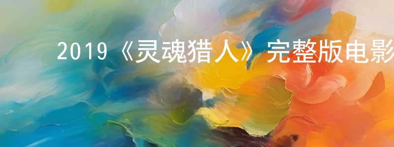 ﻿单晓明发布﻿2019《灵魂猎人》完整版电影/在线观看/百度云-美剧天堂